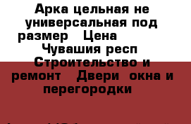 Арка цельная не универсальная под размер › Цена ­ 3 500 - Чувашия респ. Строительство и ремонт » Двери, окна и перегородки   